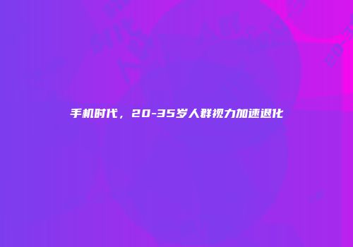 手机时代，20-35岁人群视力加速退化