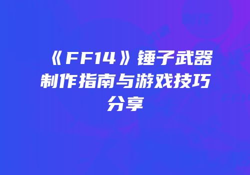 《FF14》锤子武器制作指南与游戏技巧分享