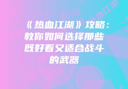 《热血江湖》攻略：教你如何选择那些既好看又适合战斗的武器