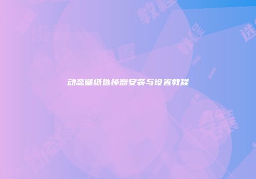 动态壁纸选择器安装与设置教程
