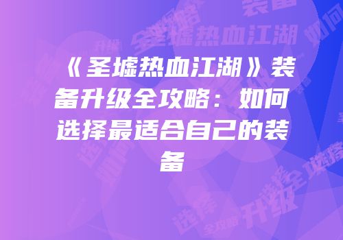 《圣墟热血江湖》装备升级全攻略:如何选择最适合自己的装备