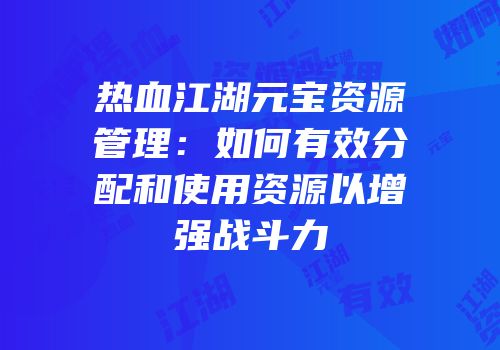 热血江湖元宝资源管理：如何有效分配和使用资源以增强战斗力