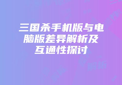 三国杀手机版与电脑版差异解析及互通性探讨