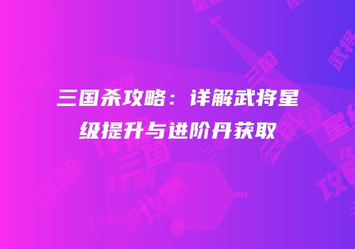 三国杀攻略：详解武将星级提升与进阶丹获取