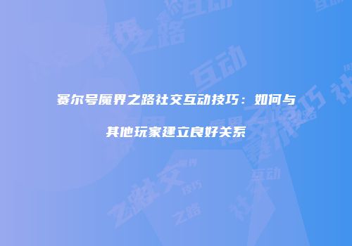 赛尔号魔界之路社交互动技巧：如何与其他玩家建立良好关系