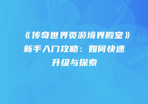 《传奇世界页游境界殿堂》新手入门攻略：如何快速升级与探索