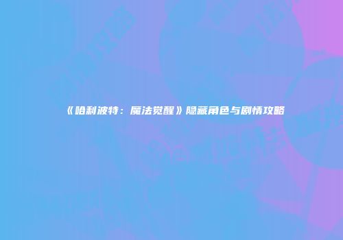 《哈利波特：魔法觉醒》隐藏角色与剧情攻略