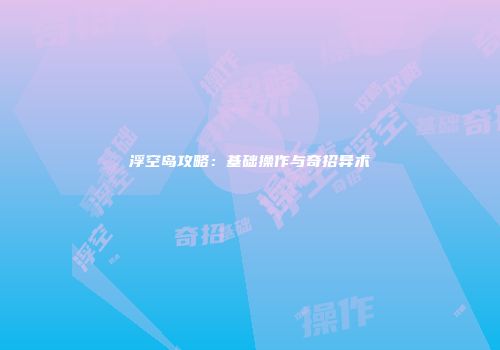 浮空岛攻略：基础操作与奇招异术