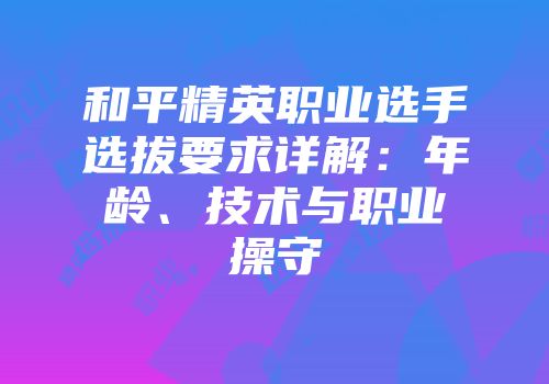 和平精英职业选手选拔要求详解：年龄、技术与职业操守