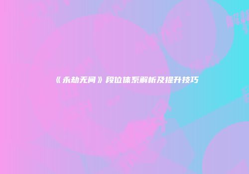 《永劫无间》段位体系解析及提升技巧