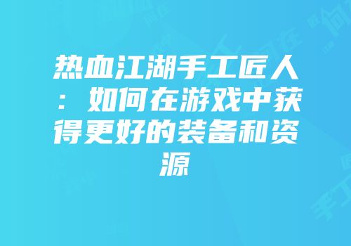 热血江湖手工匠人:如何在游戏中获得更好的装备和资源