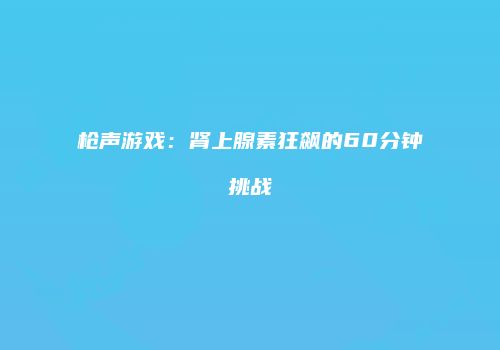 枪声游戏：肾上腺素狂飙的60分钟挑战