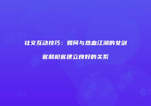 社交互动技巧：如何与热血江湖的女剑客和枪客建立良好的关系