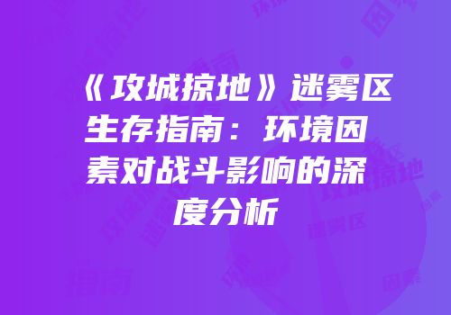 《攻城掠地》迷雾区生存指南：环境因素对战斗影响的深度分析
