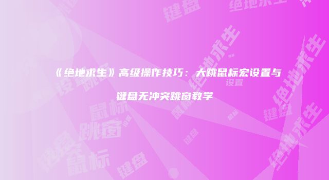 《绝地求生》高级操作技巧：大跳鼠标宏设置与键盘无冲突跳窗教学