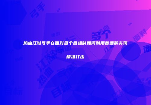 热血江湖弓手在面对多个目标时如何利用普通箭实现精准打击