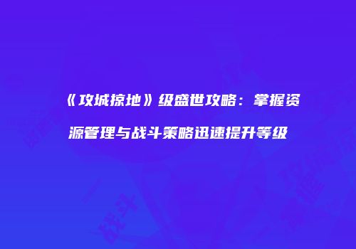 《攻城掠地》级盛世攻略：掌握资源管理与战斗策略迅速提升等级