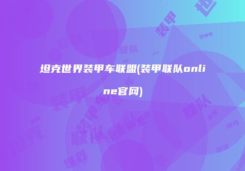 坦克世界装甲车联盟(装甲联队online官网)
