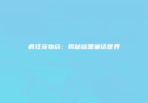 疯狂宠物店：揭秘暗黑童话世界