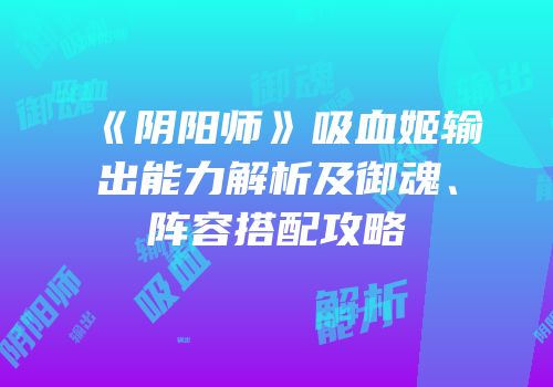 《阴阳师》吸血姬输出能力解析及御魂、阵容搭配攻略