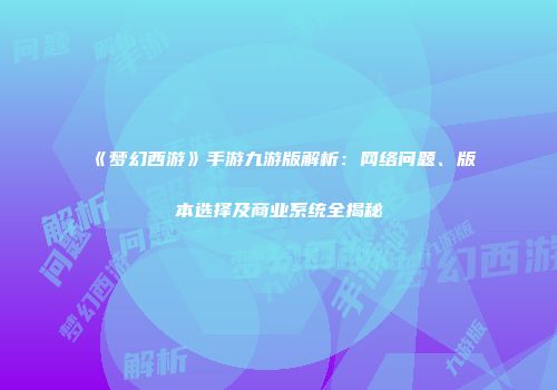 《梦幻西游》手游九游版解析：网络问题、版本选择及商业系统全揭秘