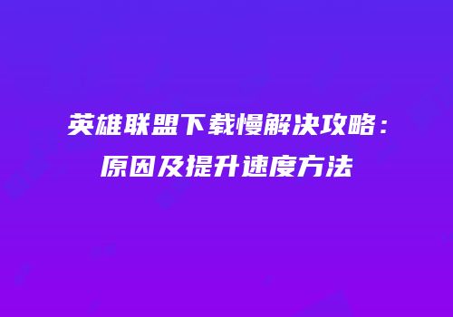 英雄联盟下载慢解决攻略：原因及提升速度方法