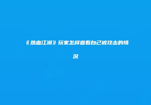 《热血江湖》玩家怎样查看自己被攻击的情况