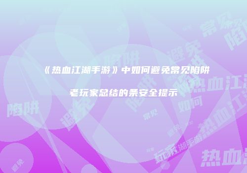 《热血江湖手游》中如何避免常见陷阱老玩家总结的条安全提示
