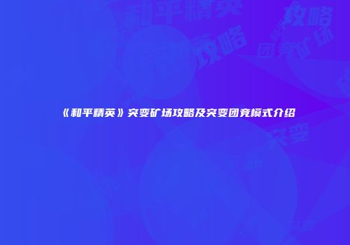 《和平精英》突变矿场攻略及突变团竞模式介绍