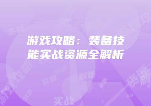 游戏攻略：装备技能实战资源全解析