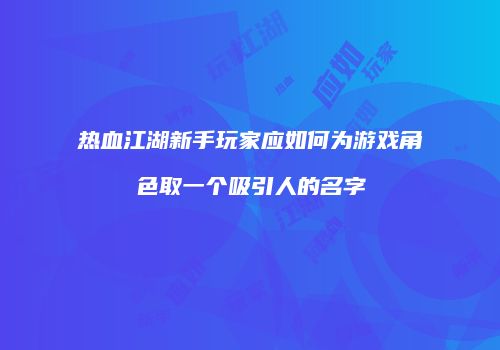 热血江湖新手玩家应如何为游戏角色取一个吸引人的名字