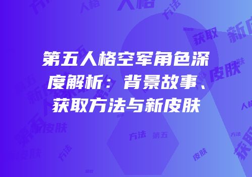 第五人格空军角色深度解析：背景故事、获取方法与新皮肤