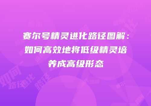 赛尔号精灵进化路径图解：如何高效地将低级精灵培养成高级形态