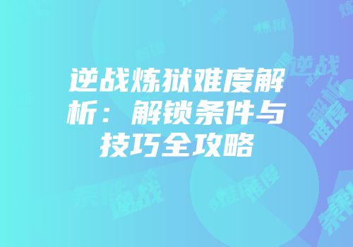 逆战炼狱难度解析：解锁条件与技巧全攻略