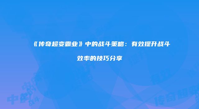《传奇超变霸业》中的战斗策略：有效提升战斗效率的技巧分享