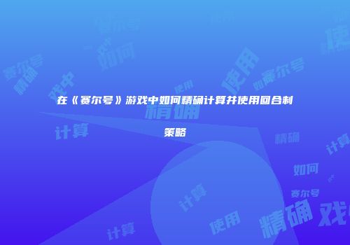 在《赛尔号》游戏中如何精确计算并使用回合制策略
