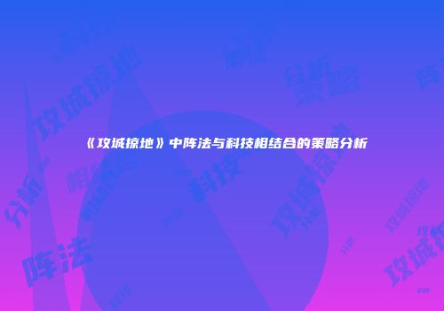 《攻城掠地》中阵法与科技相结合的策略分析