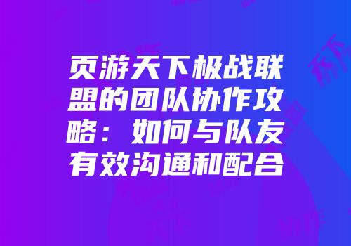 页游天下极战联盟的团队协作攻略:如何与队友有效沟通和配合
