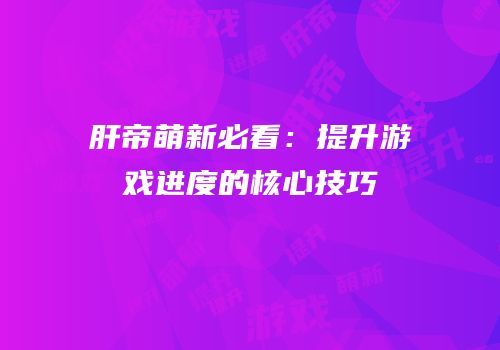 肝帝萌新必看：提升游戏进度的核心技巧