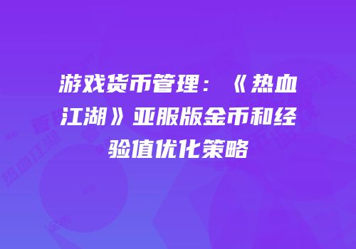 游戏货币管理：《热血江湖》亚服版金币和经验值优化策略
