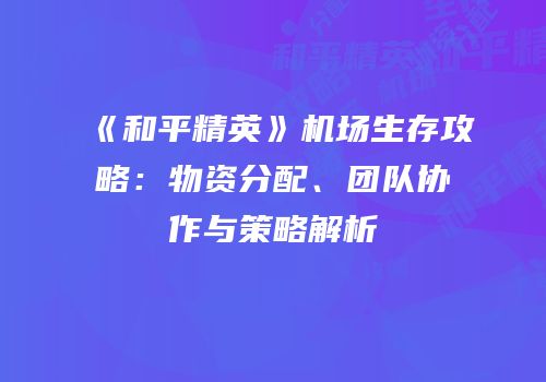 《和平精英》机场生存攻略：物资分配、团队协作与策略解析