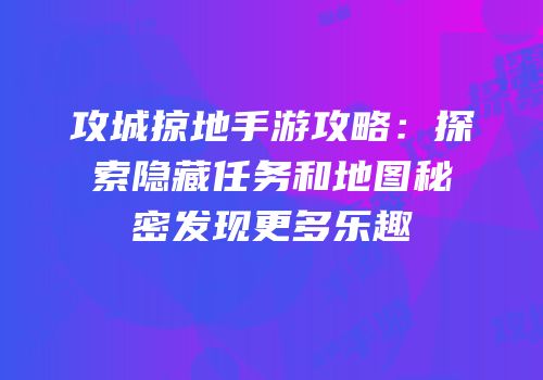 攻城掠地手游攻略：探索隐藏任务和地图秘密发现更多乐趣