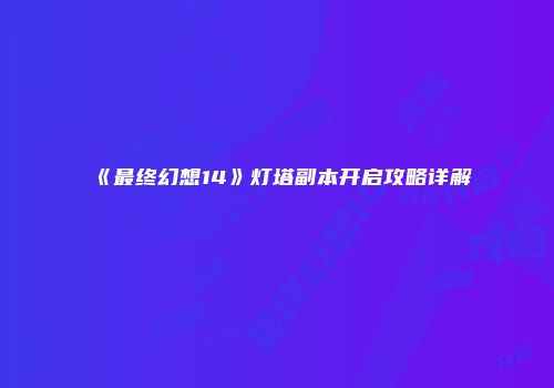 《最终幻想14》灯塔副本开启攻略详解