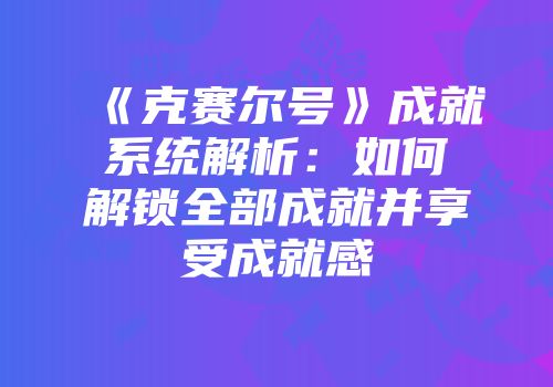 《克赛尔号》成就系统解析：如何解锁全部成就并享受成就感