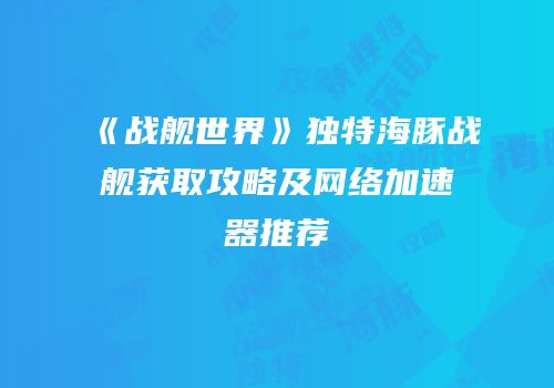 《战舰世界》独特海豚战舰获取攻略及网络加速器推荐