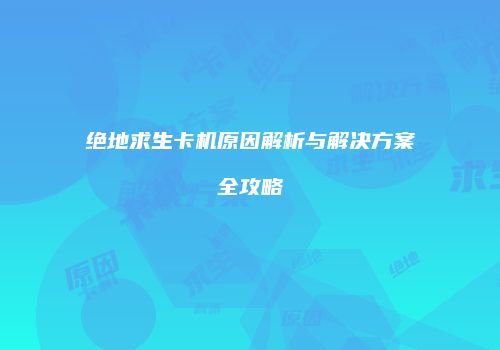绝地求生卡机原因解析与解决方案全攻略