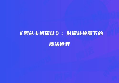 《阿兹卡班囚徒》：时间转换器下的魔法世界