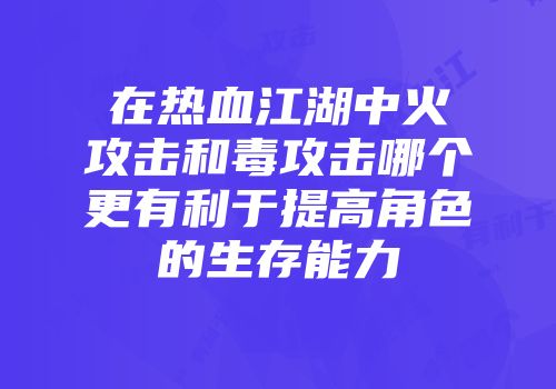 在热血江湖中火攻击和毒攻击哪个更有利于提高角色的生存能力