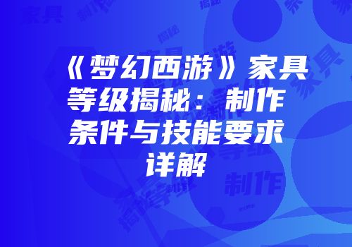 《梦幻西游》家具等级揭秘：制作条件与技能要求详解