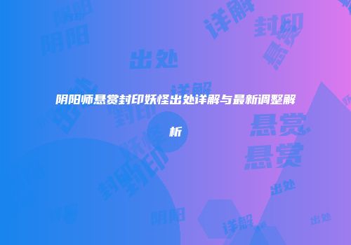 阴阳师悬赏封印妖怪出处详解与最新调整解析